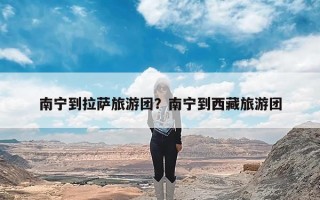 南宁到拉萨旅游团？南宁到西藏旅游团