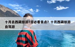 十月去西藏旅游7日必看景点？十月西藏旅游自驾游