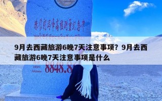 9月去西藏旅游6晚7天注意事项？9月去西藏旅游6晚7天注意事项是什么