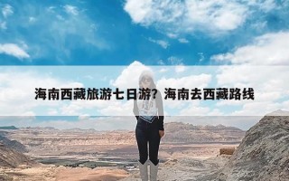 海南西藏旅游七日游？海南去西藏路线