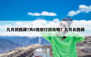 九月到西藏7天6夜旅行团攻略？九月去西藏