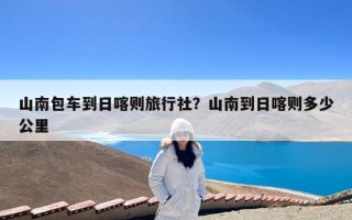 山南包车到日喀则旅行社？山南到日喀则多少公里