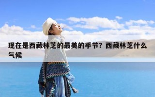 现在是西藏林芝的最美的季节？西藏林芝什么气候