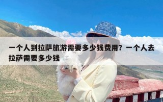 一个人到拉萨旅游需要多少钱费用？一个人去拉萨需要多少钱