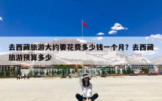 去西藏旅游大约要花费多少钱一个月？去西藏旅游预算多少