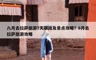 八月去拉萨旅游7天跟团及景点攻略？8月去拉萨旅游攻略