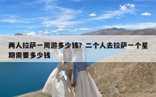 两人拉萨一周游多少钱？二个人去拉萨一个星期需要多少钱