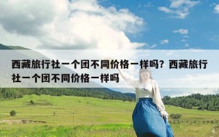 西藏旅行社一个团不同价格一样吗？西藏旅行社一个团不同价格一样吗