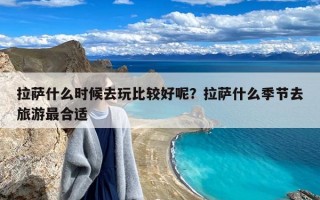 拉萨什么时候去玩比较好呢？拉萨什么季节去旅游最合适