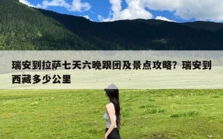 瑞安到拉萨七天六晚跟团及景点攻略？瑞安到西藏多少公里