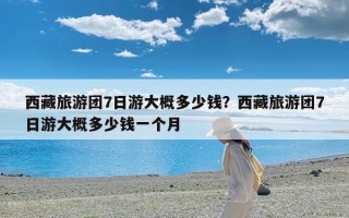 西藏旅游团7日游大概多少钱？西藏旅游团7日游大概多少钱一个月