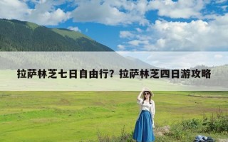 拉萨林芝七日自由行？拉萨林芝四日游攻略