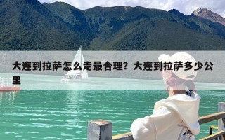 大连到拉萨怎么走最合理？大连到拉萨多少公里