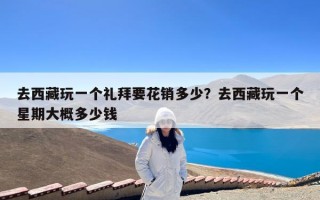 去西藏玩一个礼拜要花销多少？去西藏玩一个星期大概多少钱
