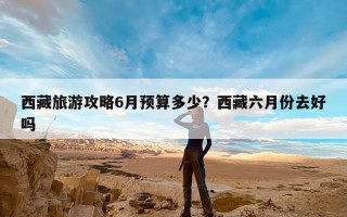 西藏旅游攻略6月预算多少？西藏六月份去好吗