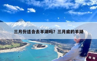 三月份适合去羊湖吗？三月底的羊湖