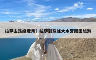 拉萨去珠峰费用？拉萨到珠峰大本营跟团旅游