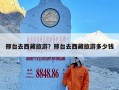 邢台去西藏旅游？邢台去西藏旅游多少钱