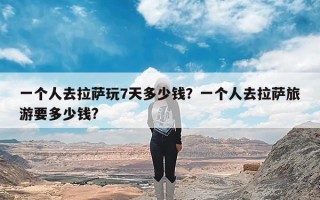 一个人去拉萨玩7天多少钱？一个人去拉萨旅游要多少钱?