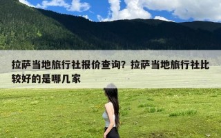 拉萨当地旅行社报价查询？拉萨当地旅行社比较好的是哪几家