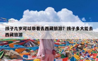 孩子几岁可以带着去西藏旅游？孩子多大能去西藏旅游