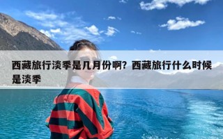 西藏旅行淡季是几月份啊？西藏旅行什么时候是淡季