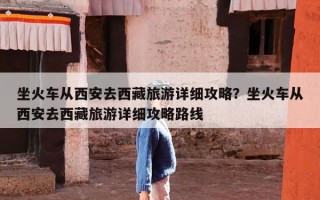 坐火车从西安去西藏旅游详细攻略？坐火车从西安去西藏旅游详细攻略路线