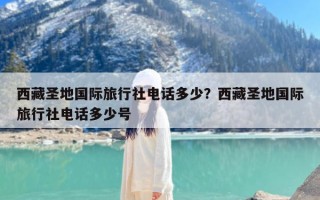 西藏圣地国际旅行社电话多少？西藏圣地国际旅行社电话多少号