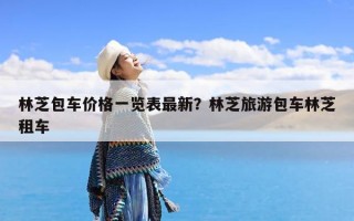 林芝包车价格一览表最新？林芝旅游包车林芝租车