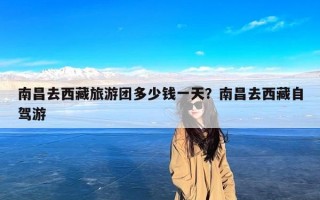南昌去西藏旅游团多少钱一天？南昌去西藏自驾游