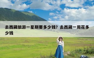 去西藏旅游一星期要多少钱？去西藏一周花多少钱
