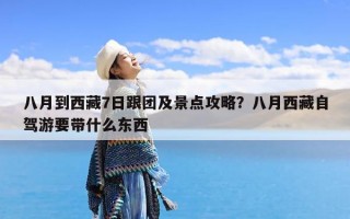 八月到西藏7日跟团及景点攻略？八月西藏自驾游要带什么东西