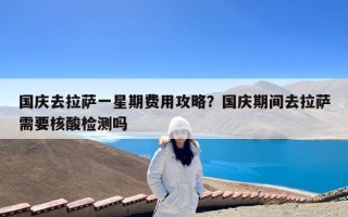 国庆去拉萨一星期费用攻略？国庆期间去拉萨需要核酸检测吗