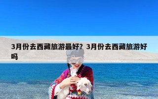 3月份去西藏旅游最好？3月份去西藏旅游好吗