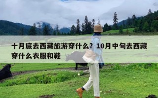 十月底去西藏旅游穿什么？10月中旬去西藏穿什么衣服和鞋