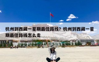 杭州到西藏一星期最佳路线？杭州到西藏一星期最佳路线怎么走