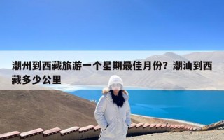 潮州到西藏旅游一个星期最佳月份？潮汕到西藏多少公里