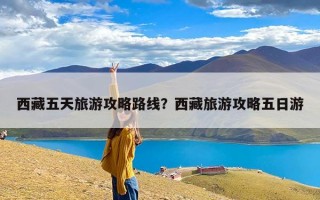 西藏五天旅游攻略路线？西藏旅游攻略五日游
