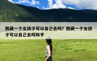 西藏一个女孩子可以自己去吗？西藏一个女孩子可以自己去吗知乎