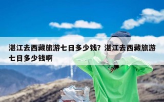 湛江去西藏旅游七日多少钱？湛江去西藏旅游七日多少钱啊