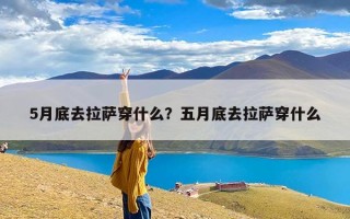 5月底去拉萨穿什么？五月底去拉萨穿什么