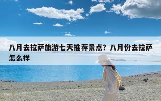 八月去拉萨旅游七天推荐景点？八月份去拉萨怎么样