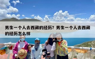 男生一个人去西藏的经历？男生一个人去西藏的经历怎么样