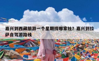嘉兴到西藏旅游一个星期找哪家社？嘉兴到拉萨自驾游路线