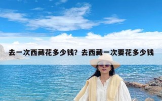 去一次西藏花多少钱？去西藏一次要花多少钱