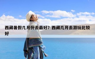西藏暑假几月份去最好？西藏几月去游玩比较好