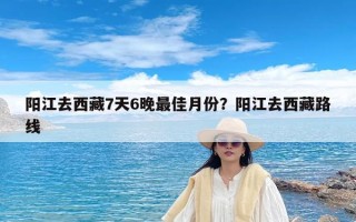 阳江去西藏7天6晚最佳月份？阳江去西藏路线