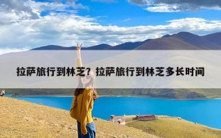 拉萨旅行到林芝？拉萨旅行到林芝多长时间