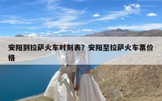 安阳到拉萨火车时刻表？安阳至拉萨火车票价格