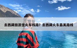 去西藏旅游坐火车线路？去西藏火车最美路线